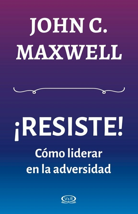 Resiste, Cómo liderar con la adversidad . John C. Maxwell