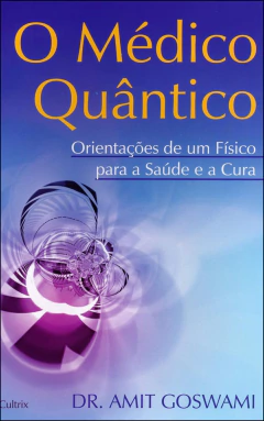 O médico quântico - orientações de um físico para a saúde e a cura
