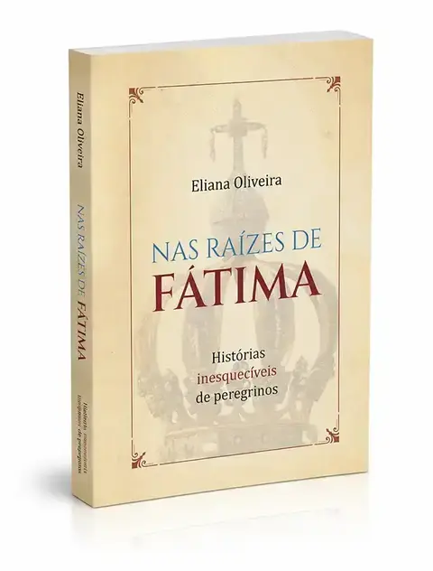 Nas raízes de Fátima- Histórias inesquecíveis de peregrinos - Eliana Oliveira