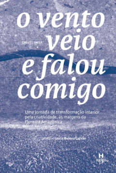 O VENTO VEIO E FALOU COMIGO: Uma jornada de transformação interior pela criatividade, às margens da Floresta Amazônica - Daniel Mira - comprar online