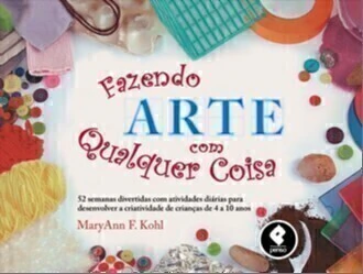 Fazendo Arte com Qualquer Coisa - 52 Semanas Divertidas Com Atividades Diárias Para Desenvolver A Cr
