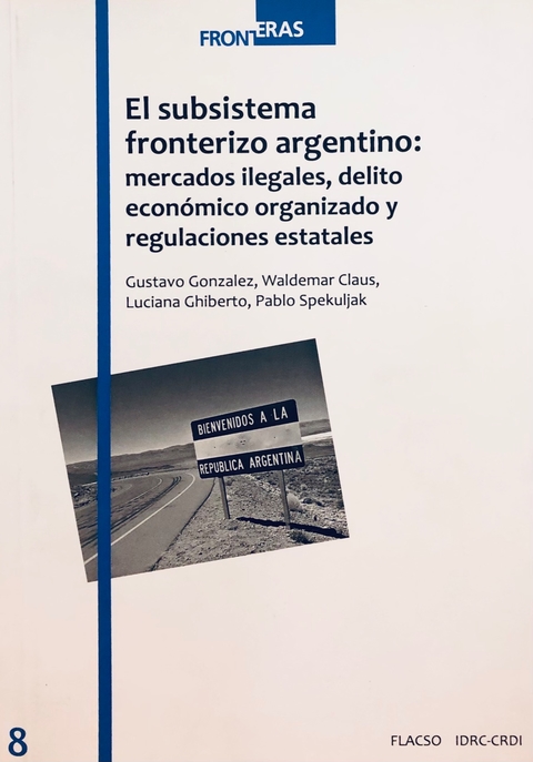 El Subsistema Fronterizo Argentino. Mercados Ilegales, delito Economico Organizado y Regulaciones Estatales. AUTOR: Gonzalez, Claus y otros