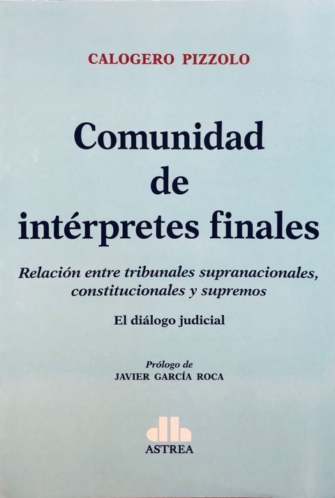 Comunidad de intérpretes finales Subtítulo: Relación entre tribunales supranacionales, constitucionales y supremos. El diálogo judicial Autor: Pizzolo, Calogero