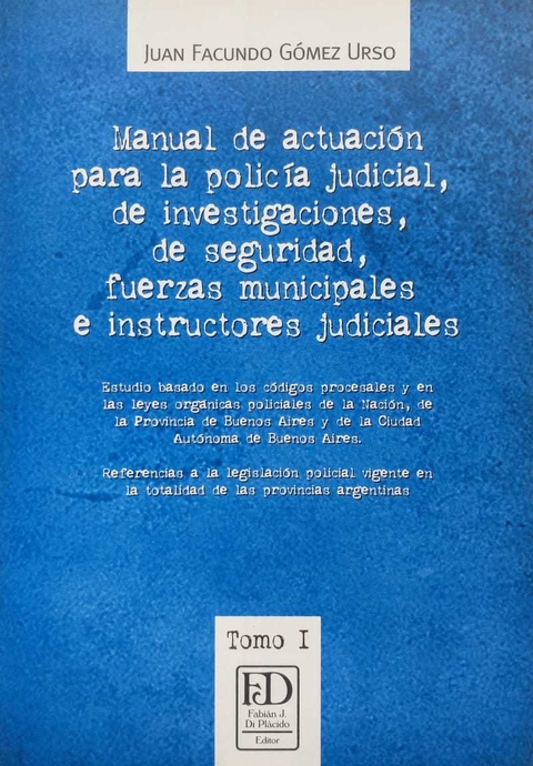 Manual de actuacisn para la policma judicial, de investigaciones, de seguridad, fuerzas municipales e instructores judiciales Tomo I Autor: Gsmez Urso, Juan Facundo