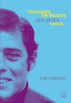 Trocando em miúdos: Seis vezes Chico - Tom Cardoso