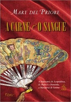 A CARNE E O SANGUE - a Imperatriz D. Leopoldina, D. Pedro I e Domitila, a Marquesa de Santos - Mary del Priore - comprar online