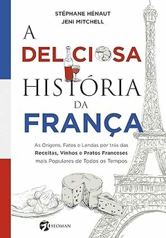 A Deliciosa História da França: as Origens, Fatos e Lendas por Trás das Receitas, Vinhos e Pratos Franceses Mais Populares de Todos os Tempos