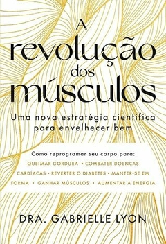 A REVOLUÇÃO DOS MÚSCULOS - Uma nova estratégia científica para envelhecer bem - Dra. Gabrielle Lyon