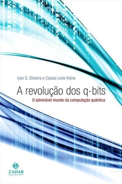 A REVOLUÇAO DOS Q-BITS: O ADMIRAVEL MUNDO DA COMPUTAÇÃO QUÂNTICA - Ivan S. Oliveira - Cassio Leite Vieira