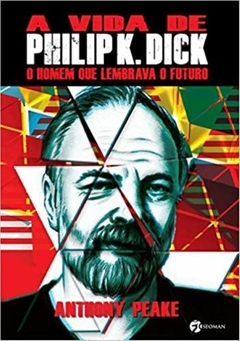 A VIDA DE PHILIP K. DICK - O homem que lembrava o futuro - Anthony Peake