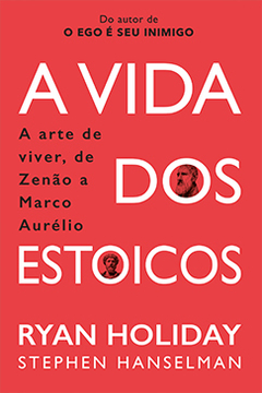 A VIDA DOS ESTÓICOS - A Arte de Viver, de Zenão a Marco Aurélio - RYAN HOLIDAY E STEPHEN HANSELMAN