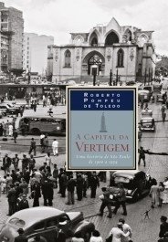 A CAPITAL DA VERTIGEM - Uma história de São Paulo de 1900 a 1954 - Roberto Pompeu de Toledo