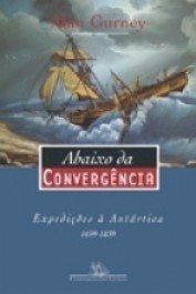 ABAIXO DA CONVERGÊNCIA - Expedições à Antártica 1699-1839 - Alan Gurney