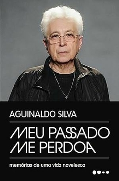 Meu passado me perdoa: Memórias de uma vida novelesca - Aguinaldo Silva