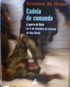 CADEIA DE COMANDO - A GUERRA DE BUSH DO 11 DE SETEMBRO AS TORTURAS DE ABU GHRAIB - Seymour Hersh