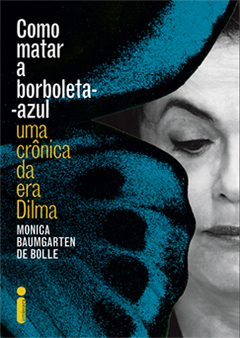 COMO MATAR A BORBOLETA-AZUL - Uma crônica da era Dilma - MONICA BAUMGARTEN DE BOLLE