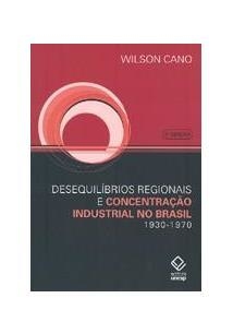 DESEQUILÍBRIOS REGIONAIS E CONCENTRAÇÃO INDUSTRIAL NO BRASIL 1930-1970 - Wilson Cano