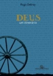 DEUS, UM ITINERÁRIO - Material para a história do Eterno no Ocidente - Régis Debray