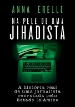 NA PELE DE UMA JIHADISTA - A história real de uma jornalista recrutada pelo Estado Islâmico - Anna Erelle