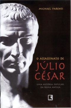 O Assassinato de Júlio César - Uma história popular da Roma antiga - Michael Parenti