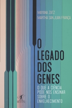 O LEGADO DOS GENES - O que a ciência pode nos ensinar sobre o envelhecimento - Mayana Zatz e Martha San Juan França