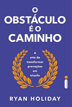 O OBSTÁCULO É O CAMINHO - A arte de transformar provações em triunfo - Ryan Holiday - comprar online