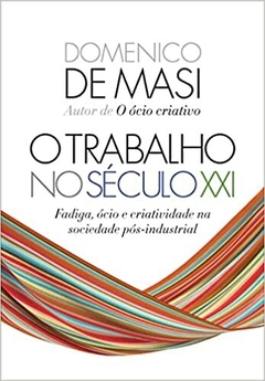 O trabalho no século XXI: Fadiga, ócio e criatividade na sociedade pós-industrial - Domenico De Masi