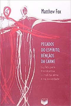 PECADOS DO ESPÍRITO, BÊNÇÃOS DA CARNE - Matthew Fox