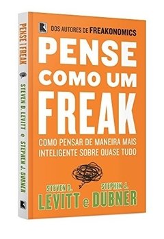 PENSE COMO UM FREAK : como pensar de maneira mais inteligente sobre quase tudo - Stephen J. Dubner, Steven D. Levitt