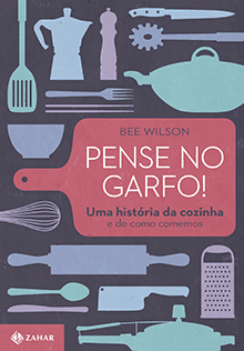 PENSE NO GARFO! Uma história da cozinha e de como comemos - Bee Wilson