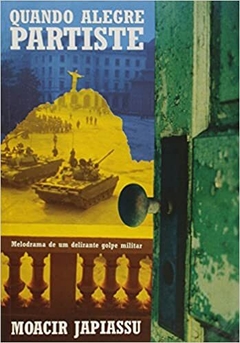 Quando Alegre Partiste - Melodrama de um delirante golpe militar - Moacir Japiassu