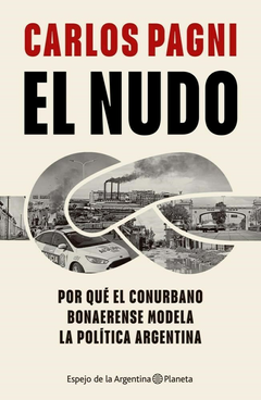 El nudo - Por qué el Conurbano bonaerense moldea la política argentina - Carlos Pagni