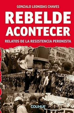 Rebelde acontecer - Relatos de la Resistencia Peronista - Gonzalo Leonidas Chavez - Libro