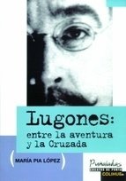 Lugones: entre la aventura y la Cruzada - María Pia López - Libro