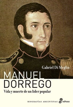 Manuel Dorrego - Vida y muerte de un líder popular - Gabriel Di Meglio