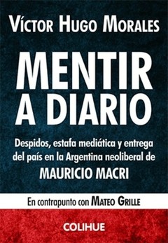 Mentir a diario Despidos, estafa mediática y entrega del país en la Argentina neoliberal de Mauricio Macri - Mateo Grille - Víctor Hugo Morales - Libro