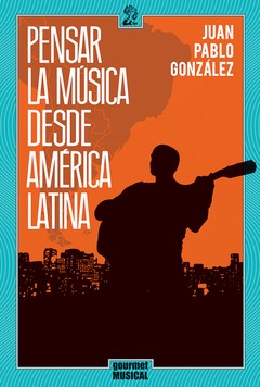 Pensar la música desde América Latina - Juan Pablo González - Libro