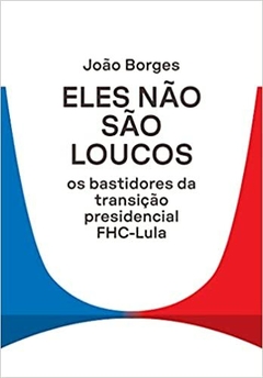 Eles não são loucos: Os bastidores da transição presidencial FHC-Lula