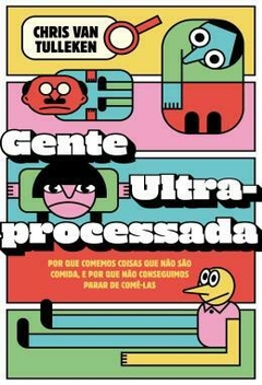 Gente Ultraprocessada - Por que comemos coisas que não são comida e porque não conseguimos parar de comê-las