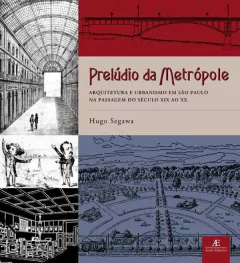 Prelúdio da Metrópole – Arquitetura e Urbanismo em São Paulo na Passagem do Século XIX ao XX