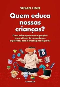 Quem educa nossas crianças?: Como evitar que as novas gerações sejam vítimas do consumismo e exploradas pelo marketing das Big Techs