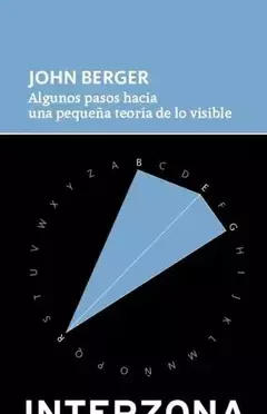 ALGUNOS PASOS HACIA UNA PEQUEÑA TEORIA DE LO VISIBLE - JOHN BERGER - INTERZONA