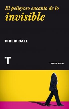 EL PELIGROSO ENCANTO DE LO INVISIBLE - PHILIP BALL - TURNER