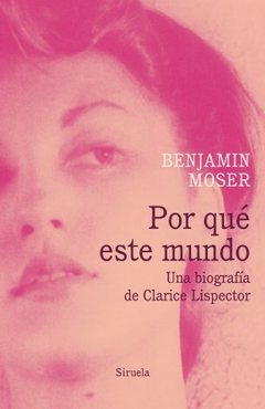 POR QUÉ ESTE MUNDO: UNA BIOGRAFÍA DE CLARICE LISPECTOR - BENJAMIN MOSER - SIRUELA