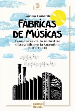 Fábricas de músicas. Comienzos de la industria discográfica en la Argentina (1919-1930) - Marina Cañardo - Gourmet Musical