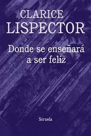 DÓNDE SE ENSEÑARÁ A SER FELIZ - Clarice Lispector - Siruela