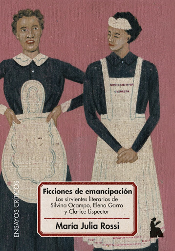 FICCIONES DE EMANCIPACIÓN. LOS SIRVIENTES LITERARIOS DE SILVINA OCAMPO, ELENA GARRO Y CLARICE LISPECTOR - MARÍA JULIA ROSSI - Beatriz Viterbo Editora