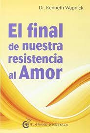 EL FINAL DE NUESTRA RESISTENCIA AL AMOR - KENNETH WAPNICK - EL GRANO DE MOSTAZA