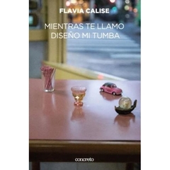 MIENTRAS TE LLAMO DISEÑO MI TUMBA - FLAVIA CALISE - CONCRETO