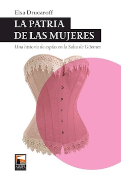 La patria de las mujeres. Una historia de espías en la Salta de Güemes - Elsa Drucaroff - Editorial Marea